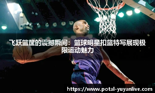 飞跃篮筐的震撼瞬间：篮球明星扣篮特写展现极限运动魅力