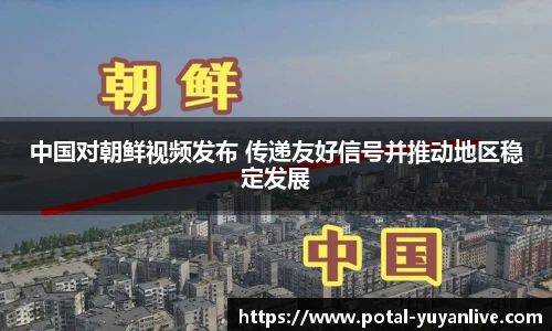 中国对朝鲜视频发布 传递友好信号并推动地区稳定发展