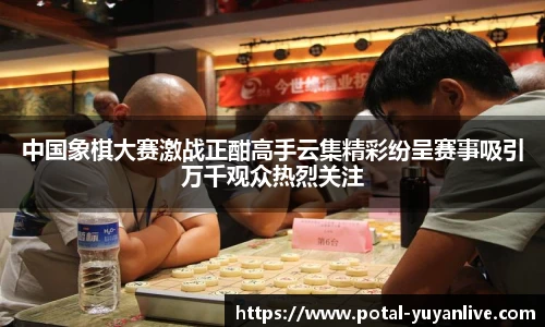 中国象棋大赛激战正酣高手云集精彩纷呈赛事吸引万千观众热烈关注