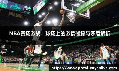 NBA赛场激战：球场上的激情碰撞与矛盾解析