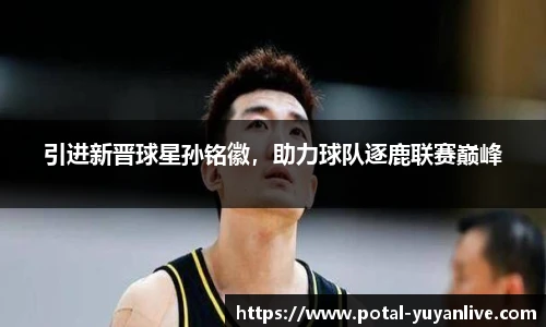 引进新晋球星孙铭徽，助力球队逐鹿联赛巅峰