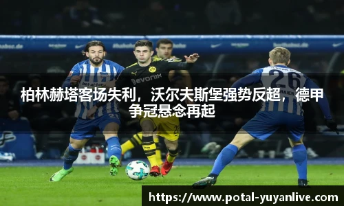 柏林赫塔客场失利，沃尔夫斯堡强势反超，德甲争冠悬念再起