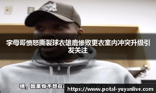 字母哥愤怒撕裂球衣雄鹿惨败更衣室内冲突升级引发关注