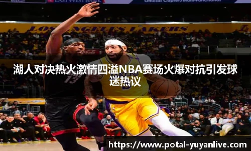 湖人对决热火激情四溢NBA赛场火爆对抗引发球迷热议