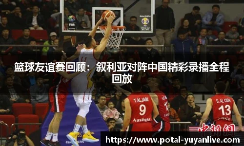 篮球友谊赛回顾：叙利亚对阵中国精彩录播全程回放