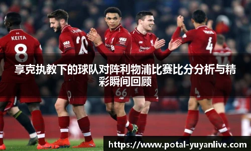 享克执教下的球队对阵利物浦比赛比分分析与精彩瞬间回顾
