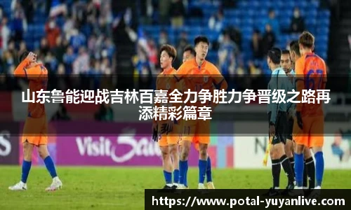山东鲁能迎战吉林百嘉全力争胜力争晋级之路再添精彩篇章