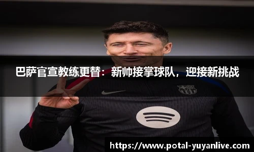 巴萨官宣教练更替：新帅接掌球队，迎接新挑战