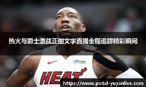 热火与爵士激战正酣文字直播全程追踪精彩瞬间