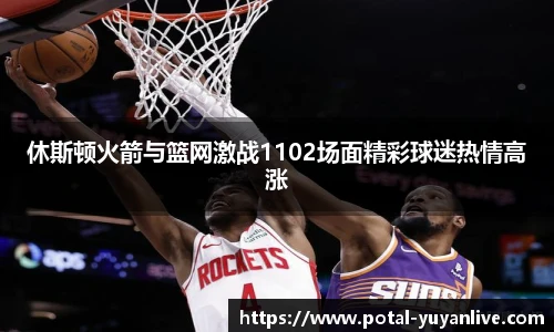 休斯顿火箭与篮网激战1102场面精彩球迷热情高涨